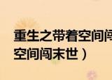 重生之带着空间闯末世txt下载（重生之带着空间闯末世）