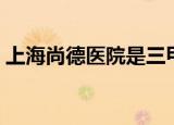 上海尚德医院是三甲医院吗（上海尚德医院）