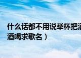 什么话都不用说举杯把酒喝吃饭版（什么话都不用说举杯把酒喝求歌名）