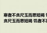 寒者不贪尺玉而思短褐 饥者不愿千金而美一餐（关于寒者不贪尺玉而思短褐 饥者不愿千金而美一餐介绍）
