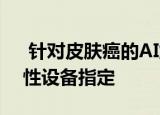  针对皮肤癌的AI解决方案获得2个FDA突破性设备指定
