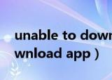 unable to download file（unable to download app）