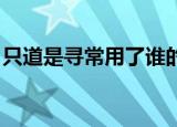 只道是寻常用了谁的典故（只道是寻常 心雯）