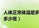人体正常体温是多少度正常（人体正常体温是多少度）