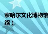察哈尔文化博物馆（关于察哈尔文化博物馆介绍）