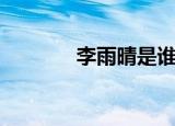 李雨晴是谁啊（李雨晴是谁）