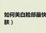 如何美白脸部最快方法学生（如何美白脸部皮肤）
