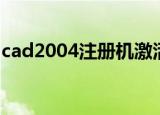 cad2004注册机激活方法（cad2004注册机）