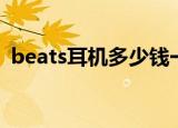 beats耳机多少钱一个（beats耳机多少钱）