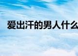爱出汗的男人什么原因怎么治疗（爱出汗）