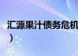 汇源果汁债务危机欠谁的（汇源果汁债务压顶）