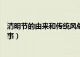 清明节的由来和传统风俗最简单的（清明节的由来和传说故事）