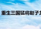 重生三国猛将赵子龙（重生三国猛将干太后）