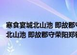 寒食宴城北山池 即故郡守荣阳郑钢目为折柳（关于寒食宴城北山池 即故郡守荣阳郑钢目为折柳介绍）