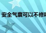 安全气囊可以不修吗（安全气囊可以加装吗）