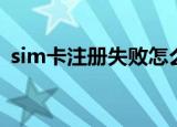 sim卡注册失败怎么回事（sim卡注册失败）