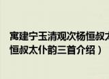 寓建宁玉清观次杨恒叔太仆韵三首（关于寓建宁玉清观次杨恒叔太仆韵三首介绍）