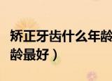 矫正牙齿什么年龄比较合适（矫正牙齿什么年龄最好）