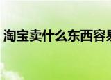 淘宝卖什么东西容易做起来（淘宝卖家猝死）