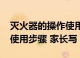 灭火器的操作使用步骤2020（灭火器的操作使用步骤 家长写）