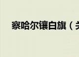 察哈尔镶白旗（关于察哈尔镶白旗介绍）