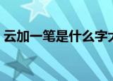 云加一笔是什么字大全（云加一笔是什么字）