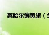察哈尔镶黄旗（关于察哈尔镶黄旗介绍）