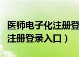 医师电子化注册登录入口机构端（医师电子化注册登录入口）