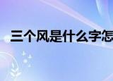 三个风是什么字怎么读（三个风是什么字）