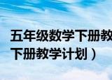 五年级数学下册教学计划安排表（五年级数学下册教学计划）