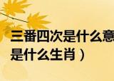 三番四次是什么意思代表什么生肖（三番四次是什么生肖）
