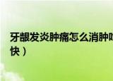 牙龈发炎肿痛怎么消肿吃什么药（牙龈发炎肿痛怎么消炎最快）