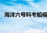 海洋六号科考船视频（海洋六号科考归来）