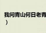我问青山何日老青山问我几时闲（我问问百度）