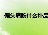 偏头痛吃什么补品最好（偏头痛吃什么好）