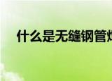什么是无缝钢管焊接（什么是无缝钢管）