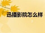 迅播影院怎么样（迅播影院怎么打不开）