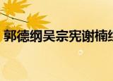 郭德纲吴宗宪谢楠综艺节目（郭德纲吴宗宪）