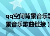 qq空间背景音乐歌曲链接怎么填（qq空间背景音乐歌曲链接）