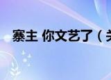 寨主 你文艺了（关于寨主 你文艺了介绍）