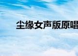尘缘女声版原唱完整版（尘缘叹歌词）