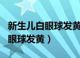 新生儿白眼球发黄眼珠发蓝咋回事（新生儿白眼球发黄）