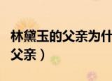 林黛玉的父亲为什么要送她去贾府（林黛玉的父亲）