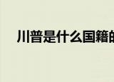 川普是什么国籍的人（川普是什么意思）