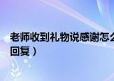 老师收到礼物说感谢怎么回复她（老师收到礼物说感谢怎么回复）