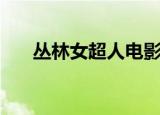 丛林女超人电影完整版（丛林女超人）