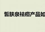 皙肤泉祛痘产品如何（皙肤泉祛痘怎么样）