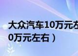 大众汽车10万元左右哪款质量好（大众汽车10万元左右）