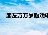 朋友万万岁吻戏电影（朋友万万睡 电影）