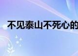 不见泰山不死心的解释（不见泰山前一句）
